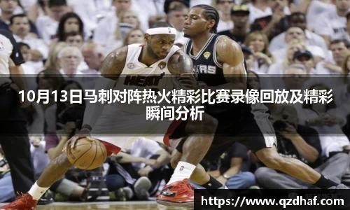 10月13日马刺对阵热火精彩比赛录像回放及精彩瞬间分析