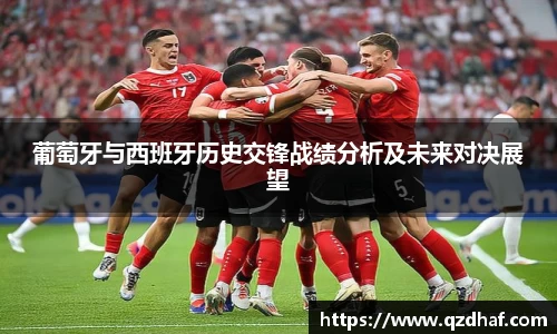 葡萄牙与西班牙历史交锋战绩分析及未来对决展望