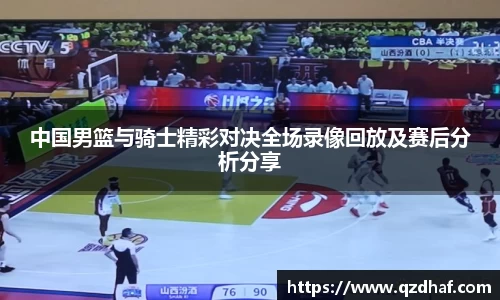 中国男篮与骑士精彩对决全场录像回放及赛后分析分享